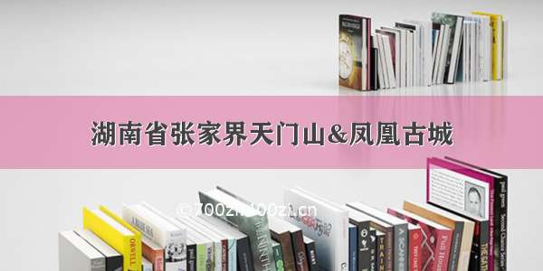 湖南省张家界天门山&凤凰古城