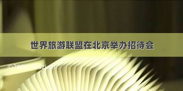 世界旅游联盟在北京举办招待会