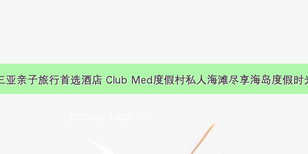 三亚亲子旅行首选酒店 Club Med度假村私人海滩尽享海岛度假时光