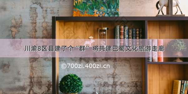川渝8区县建了个“群” 将共建巴蜀文化旅游走廊