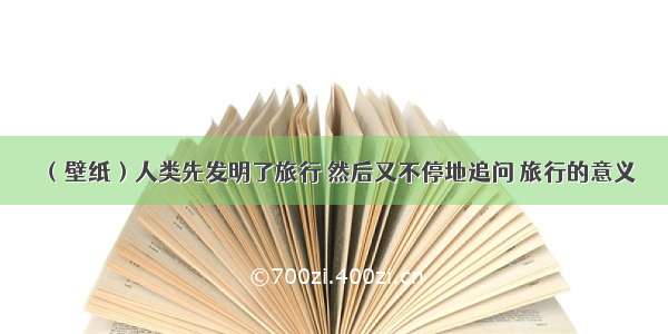 （壁纸）人类先发明了旅行 然后又不停地追问 旅行的意义