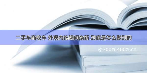 二手车商收车 外观内饰瞬间焕新 到底是怎么做到的