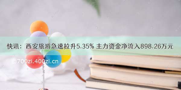 快讯：西安旅游急速拉升5.35% 主力资金净流入898.26万元