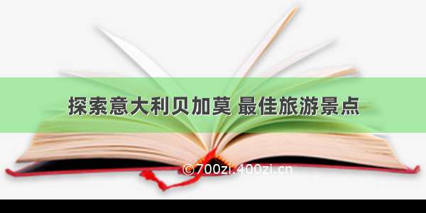 探索意大利贝加莫 最佳旅游景点