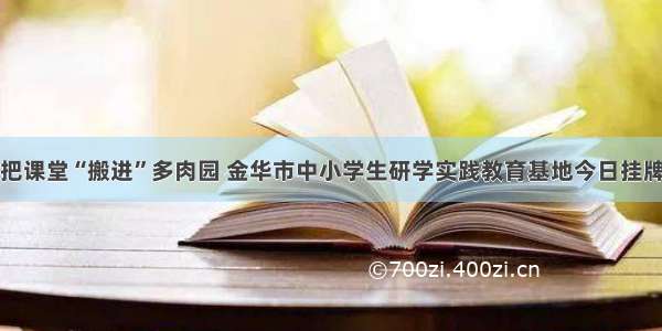 把课堂“搬进”多肉园 金华市中小学生研学实践教育基地今日挂牌