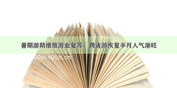 暑期游助推旅游业复苏：跨省游恢复半月人气渐旺