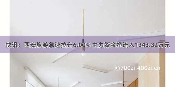 快讯：西安旅游急速拉升6.00% 主力资金净流入1343.32万元