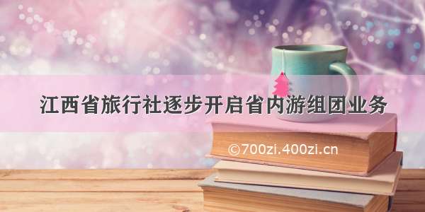 江西省旅行社逐步开启省内游组团业务