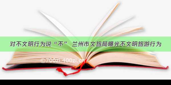 对不文明行为说“不” 兰州市文旅局曝光不文明旅游行为