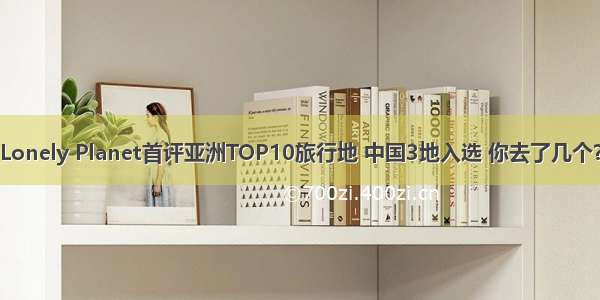 Lonely Planet首评亚洲TOP10旅行地 中国3地入选 你去了几个？
