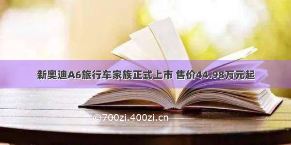 新奥迪A6旅行车家族正式上市 售价44.98万元起