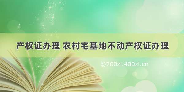 产权证办理 农村宅基地不动产权证办理