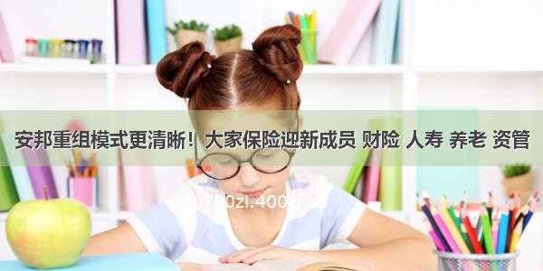 安邦重组模式更清晰！大家保险迎新成员 财险 人寿 养老 资管