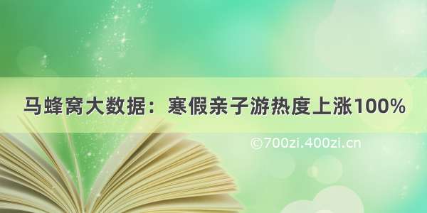 马蜂窝大数据：寒假亲子游热度上涨100%