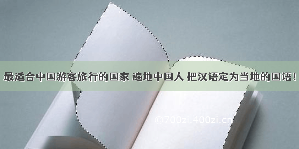 最适合中国游客旅行的国家 遍地中国人 把汉语定为当地的国语！