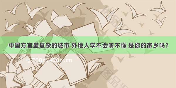 中国方言最复杂的城市 外地人学不会听不懂 是你的家乡吗？