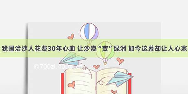 我国治沙人花费30年心血 让沙漠“变”绿洲 如今这幕却让人心寒