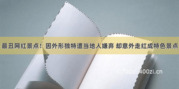 最丑网红景点！因外形独特遭当地人嫌弃 却意外走红成特色景点