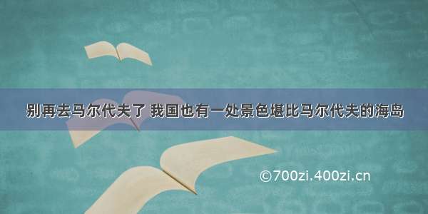 别再去马尔代夫了 我国也有一处景色堪比马尔代夫的海岛