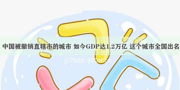 中国被撤销直辖市的城市 如今GDP达1.2万亿 这个城市全国出名