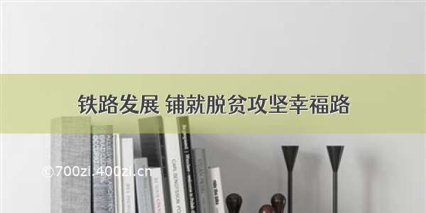 铁路发展 铺就脱贫攻坚幸福路