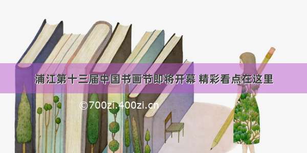 浦江第十三届中国书画节即将开幕 精彩看点在这里
