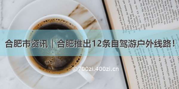 合肥市资讯｜合肥推出12条自驾游户外线路！