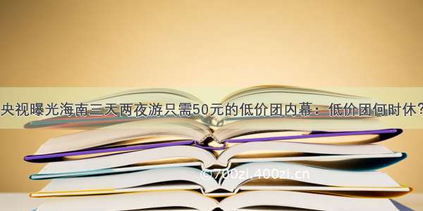 央视曝光海南三天两夜游只需50元的低价团内幕：低价团何时休？