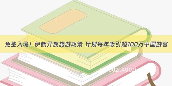 免签入境！伊朗开放旅游政策 计划每年吸引超100万中国游客