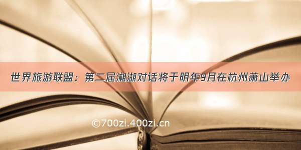 世界旅游联盟：第二届湘湖对话将于明年9月在杭州萧山举办