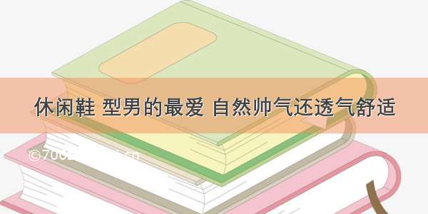 休闲鞋 型男的最爱 自然帅气还透气舒适