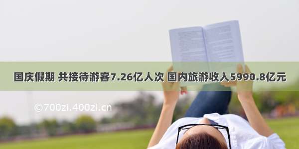 国庆假期 共接待游客7.26亿人次 国内旅游收入5990.8亿元