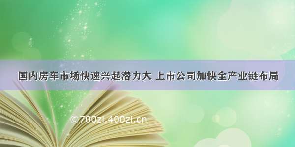 国内房车市场快速兴起潜力大 上市公司加快全产业链布局