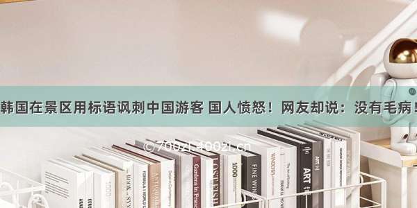 韩国在景区用标语讽刺中国游客 国人愤怒！网友却说：没有毛病！