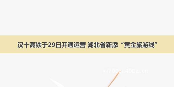 汉十高铁于29日开通运营 湖北省新添“黄金旅游线”