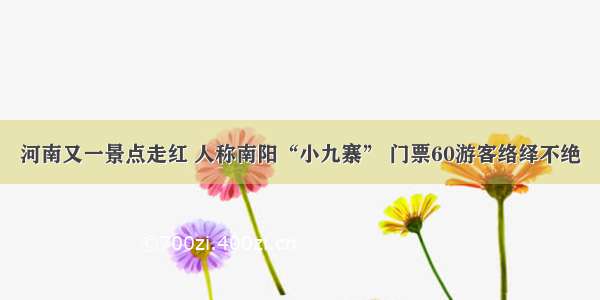 河南又一景点走红 人称南阳“小九寨” 门票60游客络绎不绝