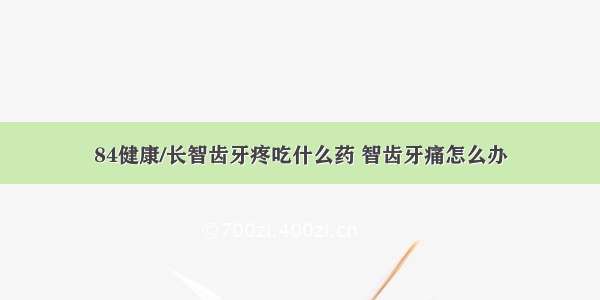 84健康/长智齿牙疼吃什么药 智齿牙痛怎么办