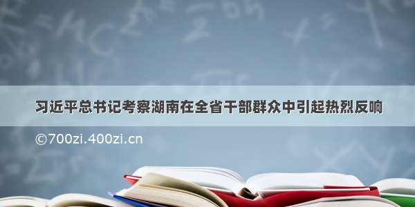 习近平总书记考察湖南在全省干部群众中引起热烈反响