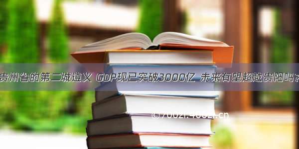 贵州省的第二城遵义 GDP现已突破3000亿 未来有望超越贵阳吗？