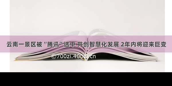 云南一景区被“腾讯”选中 共创智慧化发展 2年内将迎来巨变