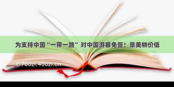 为支持中国“一带一路” 对中国游客免签！景美物价低