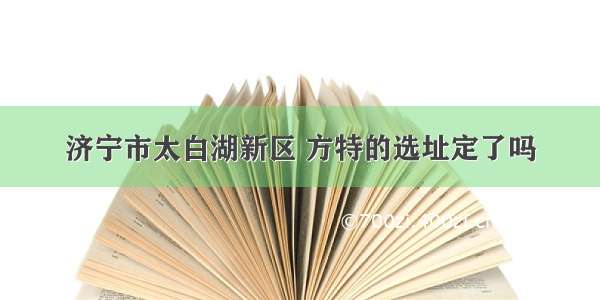 济宁市太白湖新区 方特的选址定了吗