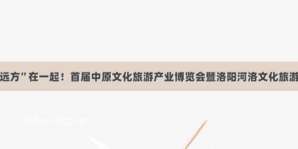 “诗和远方”在一起！首届中原文化旅游产业博览会暨洛阳河洛文化旅游节开幕