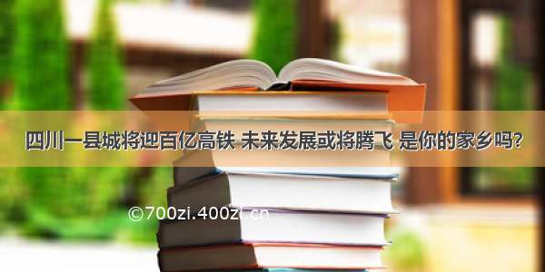 四川一县城将迎百亿高铁 未来发展或将腾飞 是你的家乡吗？