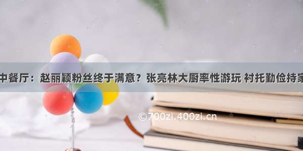 中餐厅：赵丽颖粉丝终于满意？张亮林大厨率性游玩 衬托勤俭持家