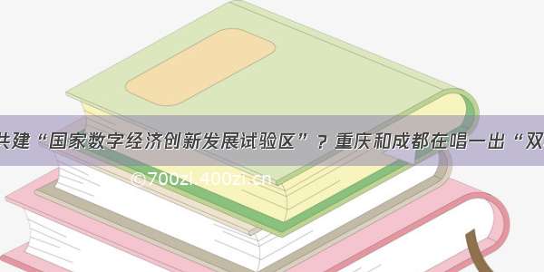 如何共建“国家数字经济创新发展试验区”？重庆和成都在唱一出“双城记”