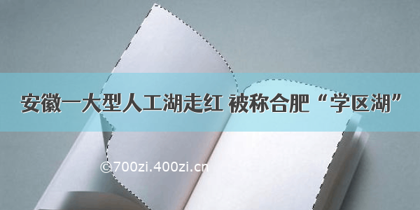 安徽一大型人工湖走红 被称合肥“学区湖”