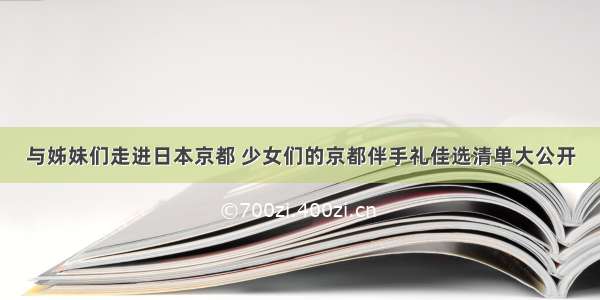 与姊妹们走进日本京都 少女们的京都伴手礼佳选清单大公开