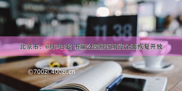 北京市：6月9日起 市属公园景区展览全面恢复开放