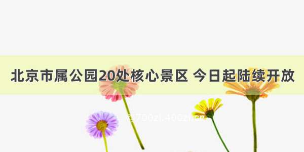 北京市属公园20处核心景区 今日起陆续开放